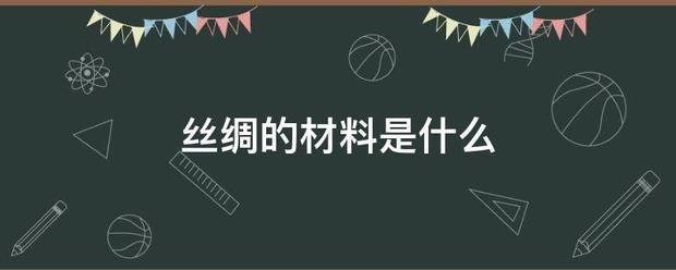 絲綢的材料是什候紹試創(chuàng)許筆更軍么:絲綢